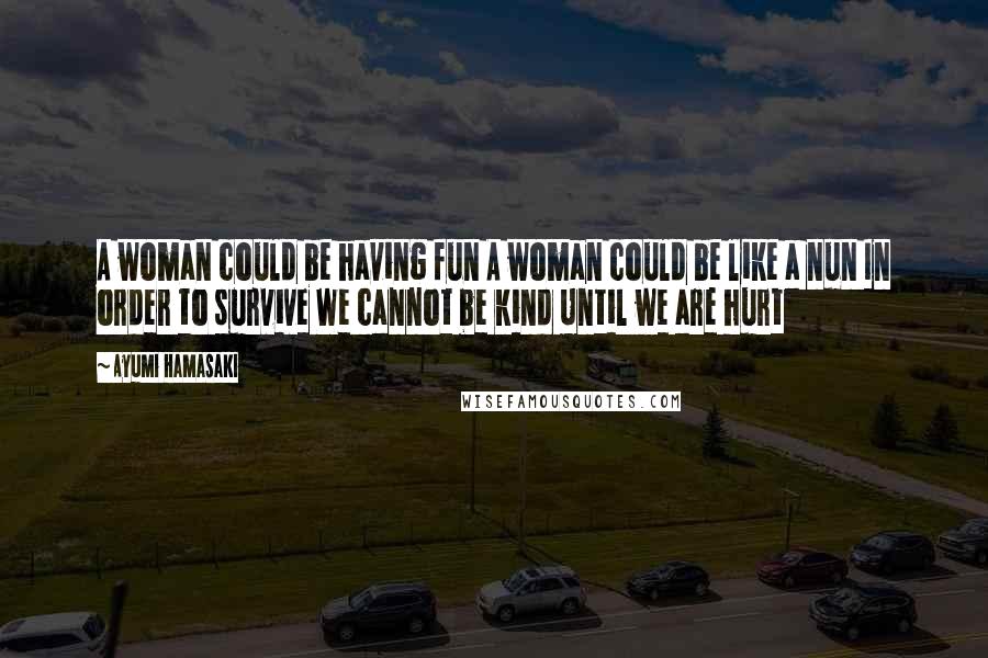 Ayumi Hamasaki Quotes: A woman could be having fun A woman could be like a nun In order to survive We cannot be kind Until we are hurt