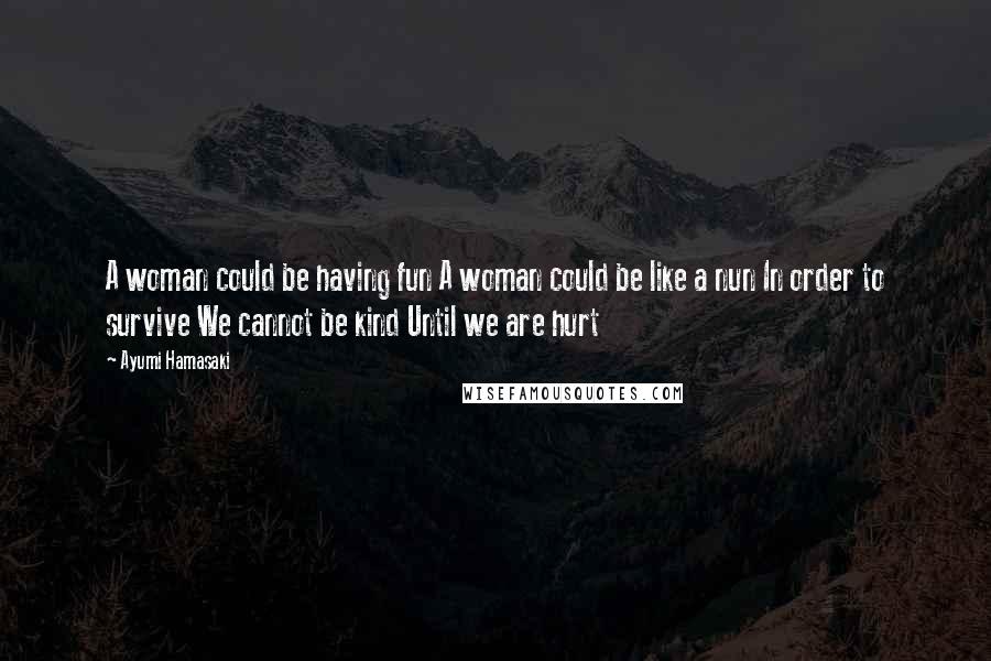 Ayumi Hamasaki Quotes: A woman could be having fun A woman could be like a nun In order to survive We cannot be kind Until we are hurt