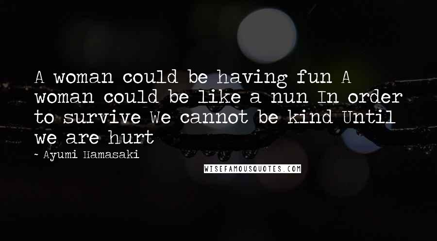 Ayumi Hamasaki Quotes: A woman could be having fun A woman could be like a nun In order to survive We cannot be kind Until we are hurt