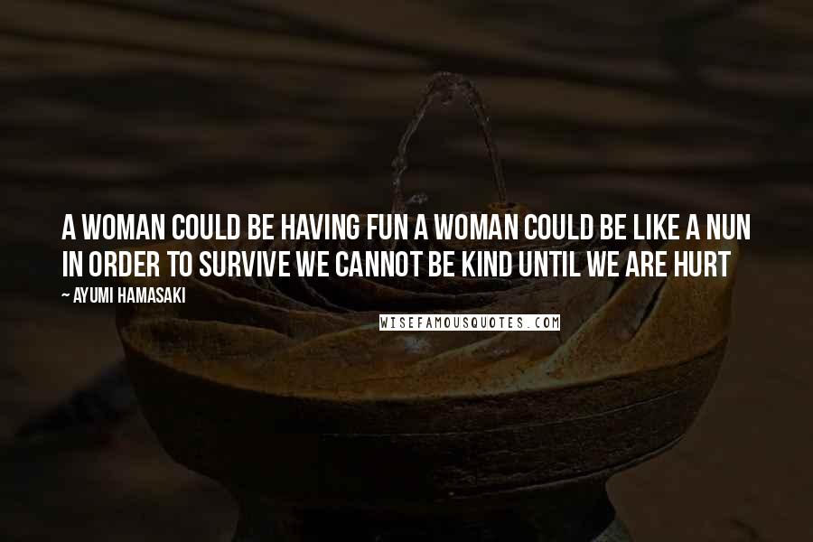 Ayumi Hamasaki Quotes: A woman could be having fun A woman could be like a nun In order to survive We cannot be kind Until we are hurt