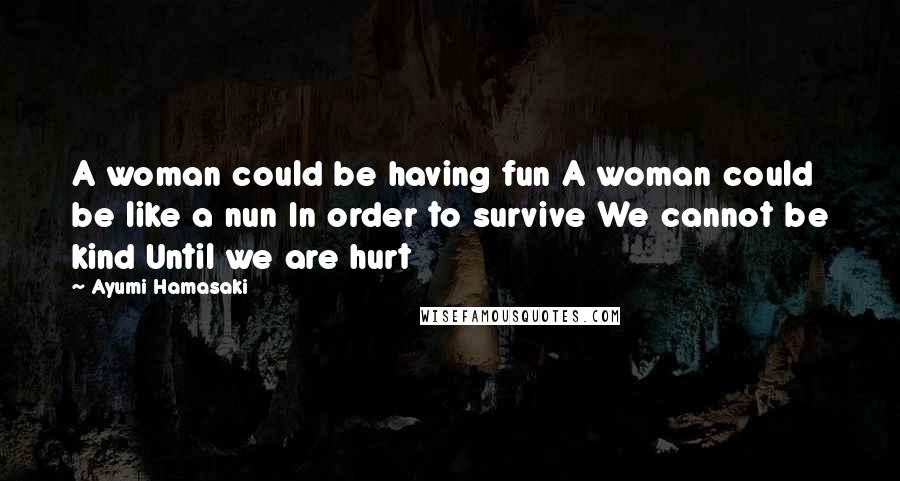 Ayumi Hamasaki Quotes: A woman could be having fun A woman could be like a nun In order to survive We cannot be kind Until we are hurt