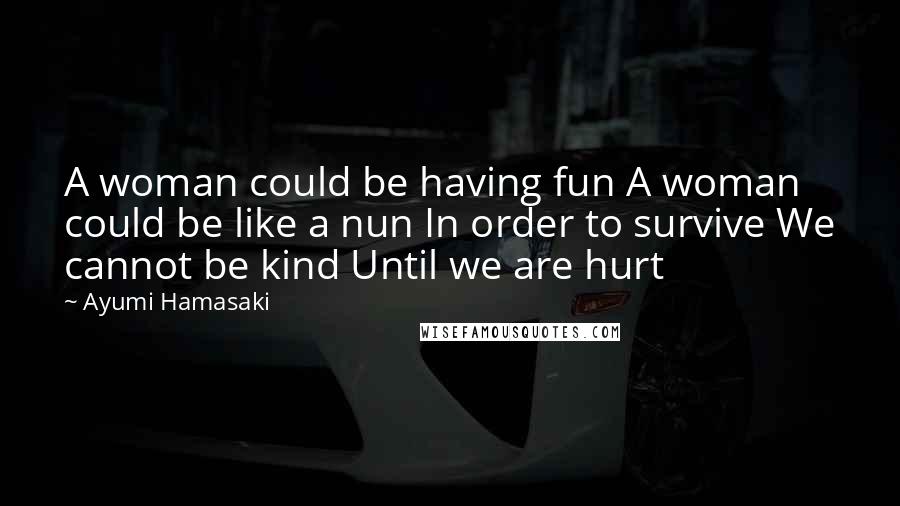 Ayumi Hamasaki Quotes: A woman could be having fun A woman could be like a nun In order to survive We cannot be kind Until we are hurt