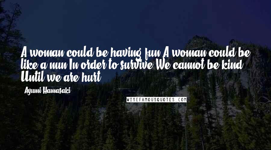 Ayumi Hamasaki Quotes: A woman could be having fun A woman could be like a nun In order to survive We cannot be kind Until we are hurt