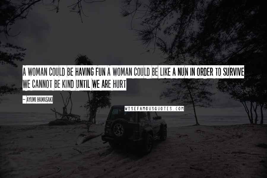 Ayumi Hamasaki Quotes: A woman could be having fun A woman could be like a nun In order to survive We cannot be kind Until we are hurt