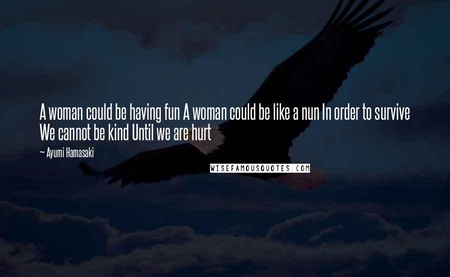 Ayumi Hamasaki Quotes: A woman could be having fun A woman could be like a nun In order to survive We cannot be kind Until we are hurt