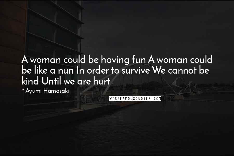 Ayumi Hamasaki Quotes: A woman could be having fun A woman could be like a nun In order to survive We cannot be kind Until we are hurt