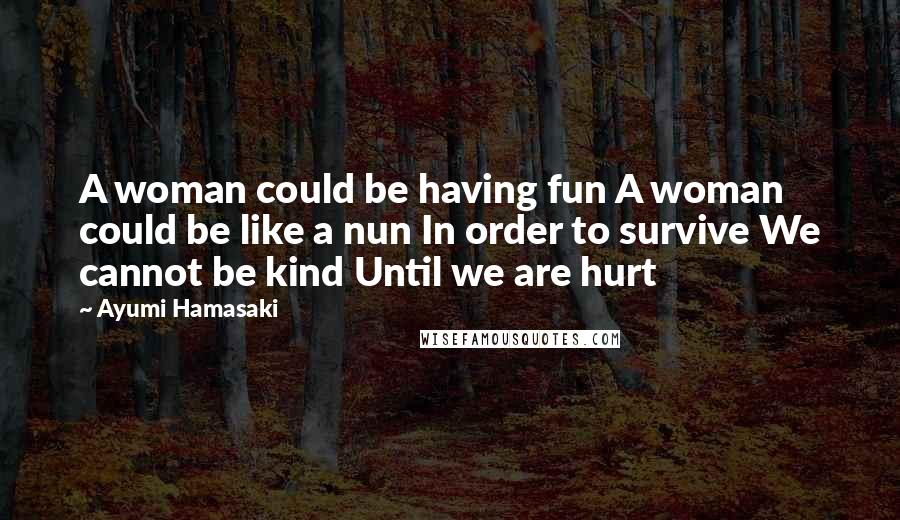 Ayumi Hamasaki Quotes: A woman could be having fun A woman could be like a nun In order to survive We cannot be kind Until we are hurt