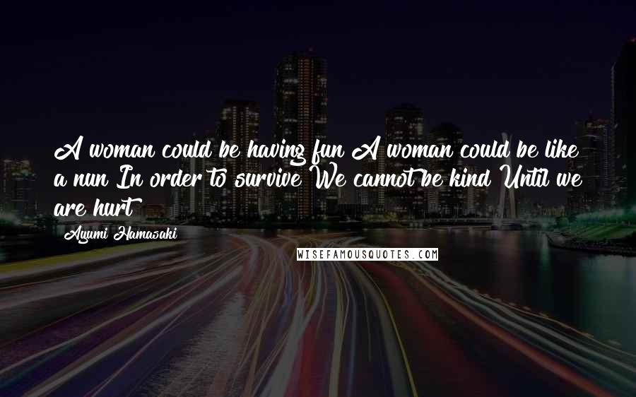 Ayumi Hamasaki Quotes: A woman could be having fun A woman could be like a nun In order to survive We cannot be kind Until we are hurt