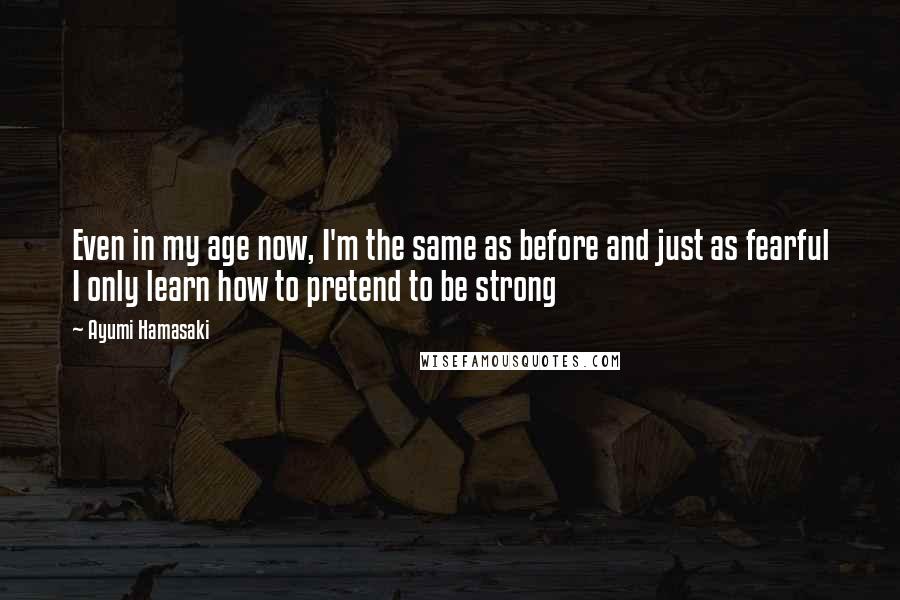 Ayumi Hamasaki Quotes: Even in my age now, I'm the same as before and just as fearful I only learn how to pretend to be strong