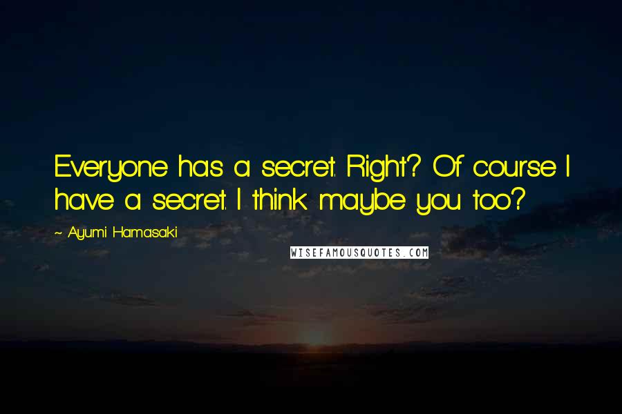 Ayumi Hamasaki Quotes: Everyone has a secret. Right? Of course I have a secret. I think maybe you too?