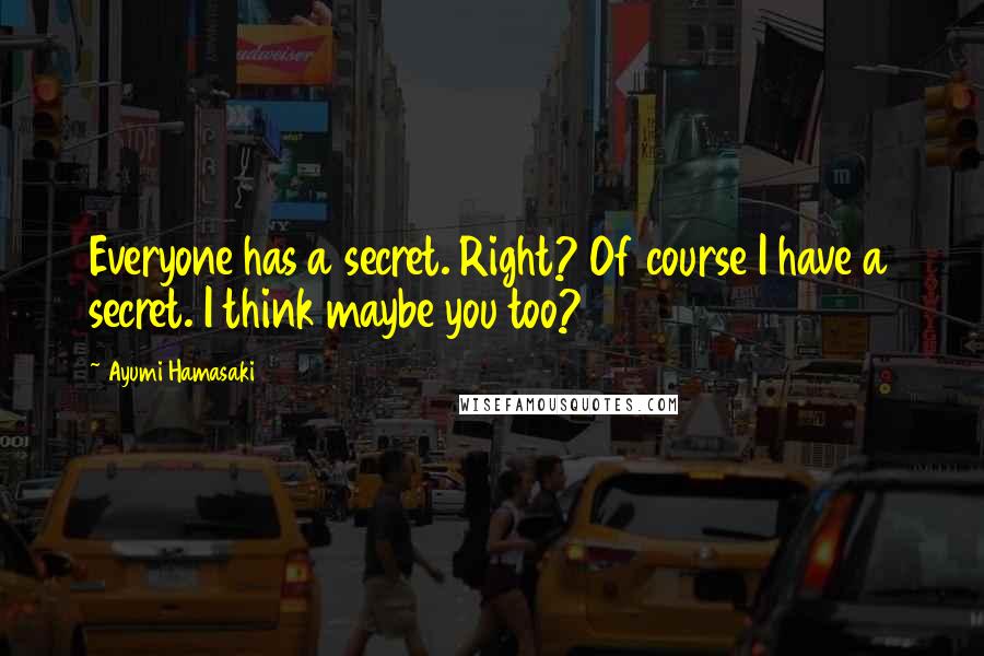Ayumi Hamasaki Quotes: Everyone has a secret. Right? Of course I have a secret. I think maybe you too?