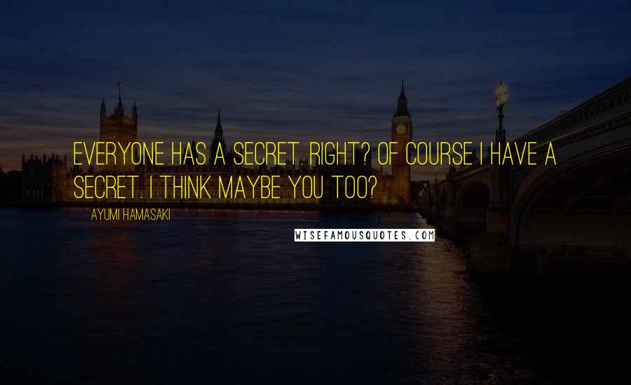 Ayumi Hamasaki Quotes: Everyone has a secret. Right? Of course I have a secret. I think maybe you too?