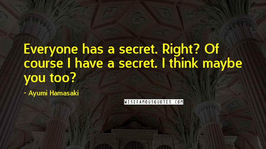 Ayumi Hamasaki Quotes: Everyone has a secret. Right? Of course I have a secret. I think maybe you too?