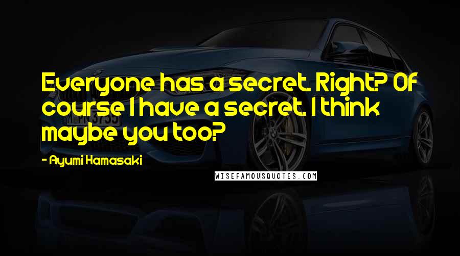 Ayumi Hamasaki Quotes: Everyone has a secret. Right? Of course I have a secret. I think maybe you too?