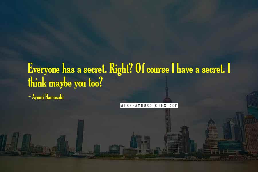 Ayumi Hamasaki Quotes: Everyone has a secret. Right? Of course I have a secret. I think maybe you too?