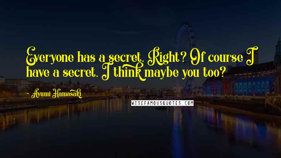 Ayumi Hamasaki Quotes: Everyone has a secret. Right? Of course I have a secret. I think maybe you too?