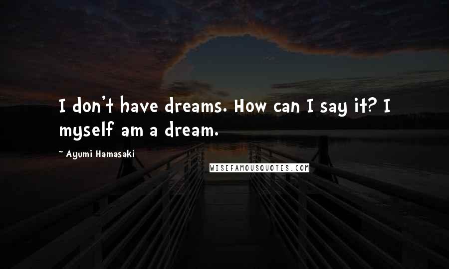 Ayumi Hamasaki Quotes: I don't have dreams. How can I say it? I myself am a dream.