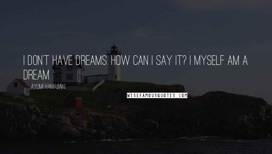 Ayumi Hamasaki Quotes: I don't have dreams. How can I say it? I myself am a dream.