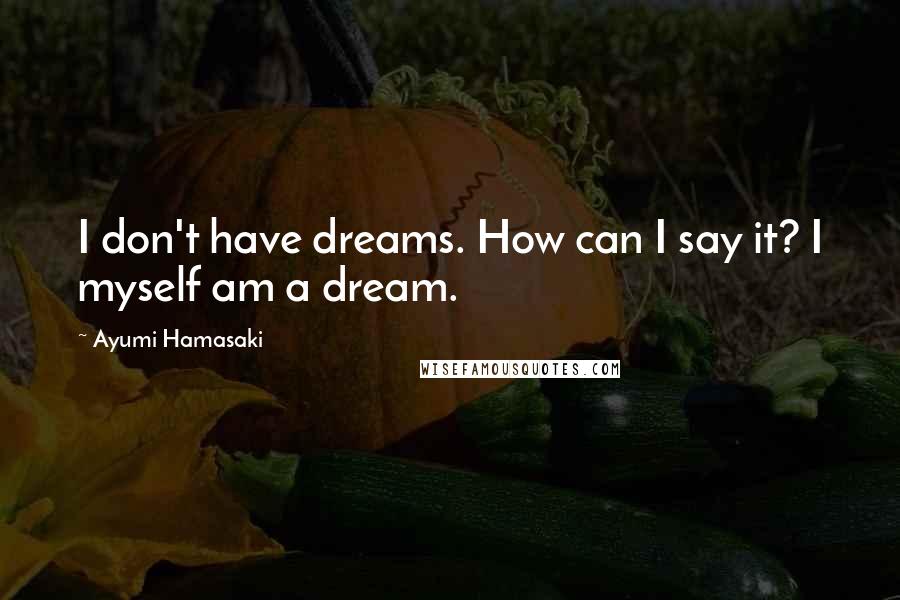 Ayumi Hamasaki Quotes: I don't have dreams. How can I say it? I myself am a dream.