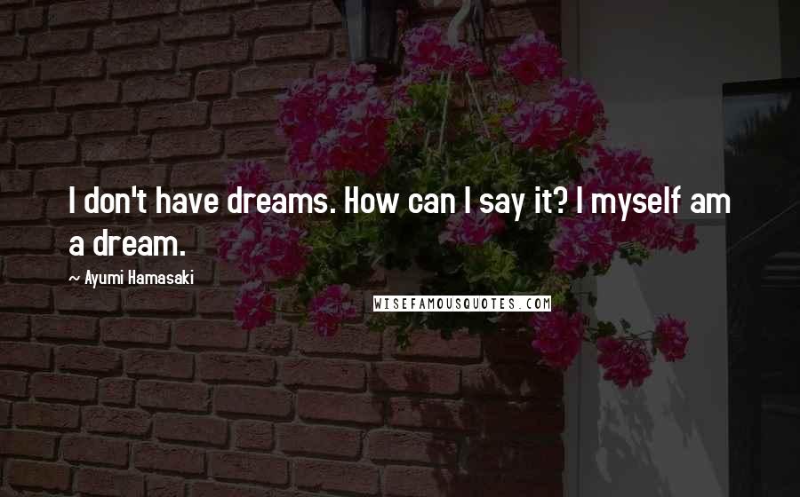 Ayumi Hamasaki Quotes: I don't have dreams. How can I say it? I myself am a dream.