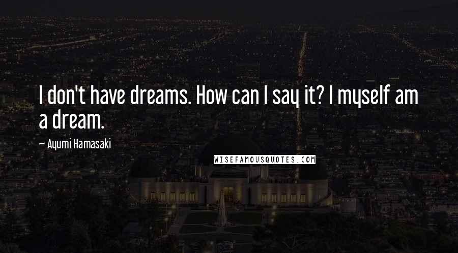 Ayumi Hamasaki Quotes: I don't have dreams. How can I say it? I myself am a dream.