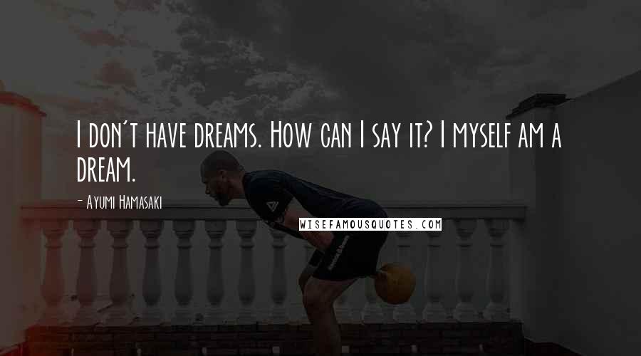 Ayumi Hamasaki Quotes: I don't have dreams. How can I say it? I myself am a dream.