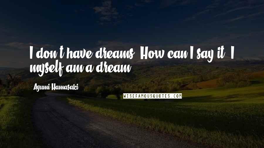 Ayumi Hamasaki Quotes: I don't have dreams. How can I say it? I myself am a dream.