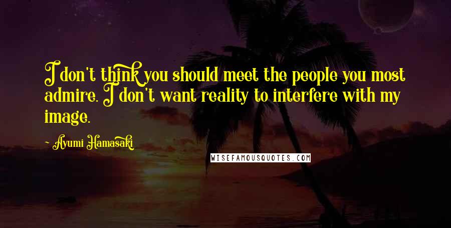 Ayumi Hamasaki Quotes: I don't think you should meet the people you most admire. I don't want reality to interfere with my image.