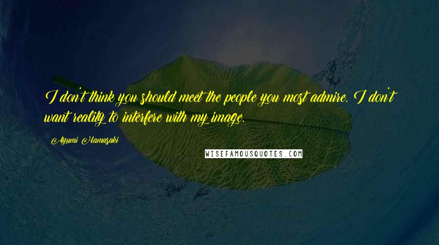 Ayumi Hamasaki Quotes: I don't think you should meet the people you most admire. I don't want reality to interfere with my image.