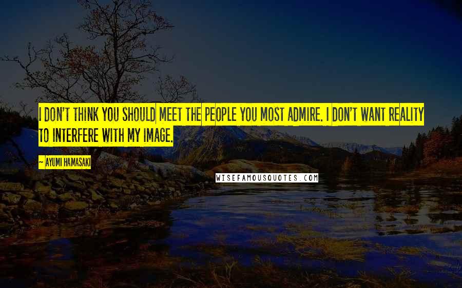 Ayumi Hamasaki Quotes: I don't think you should meet the people you most admire. I don't want reality to interfere with my image.