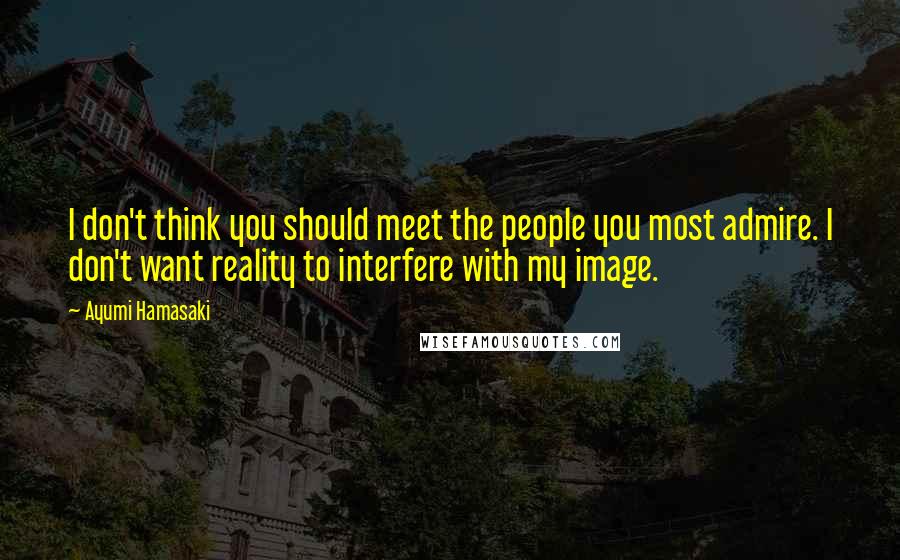 Ayumi Hamasaki Quotes: I don't think you should meet the people you most admire. I don't want reality to interfere with my image.