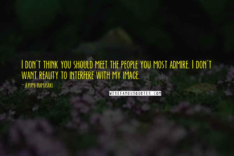 Ayumi Hamasaki Quotes: I don't think you should meet the people you most admire. I don't want reality to interfere with my image.