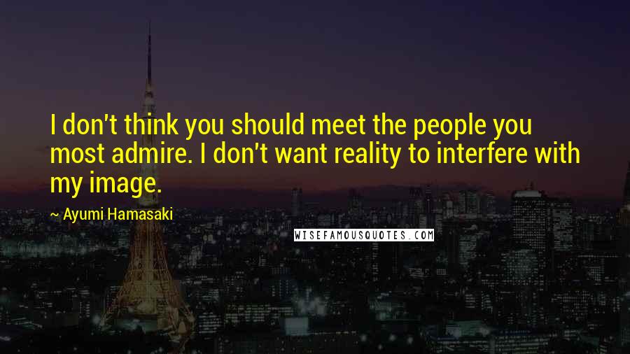 Ayumi Hamasaki Quotes: I don't think you should meet the people you most admire. I don't want reality to interfere with my image.