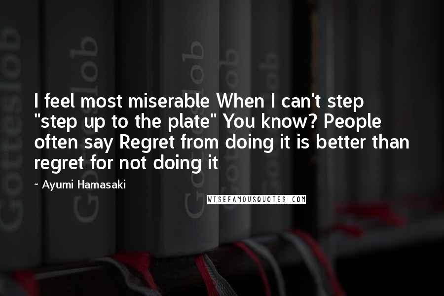 Ayumi Hamasaki Quotes: I feel most miserable When I can't step "step up to the plate" You know? People often say Regret from doing it is better than regret for not doing it