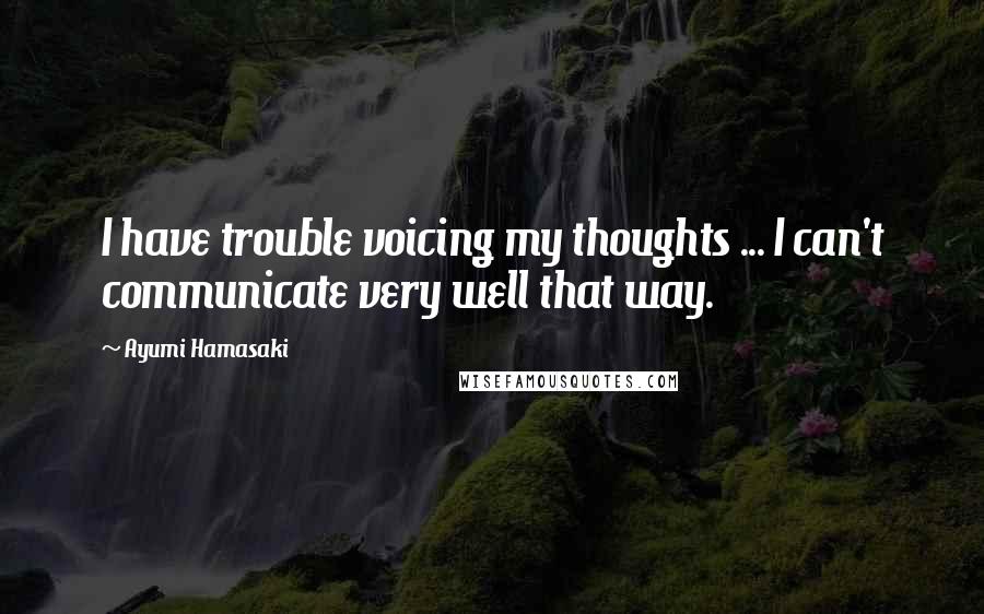 Ayumi Hamasaki Quotes: I have trouble voicing my thoughts ... I can't communicate very well that way.