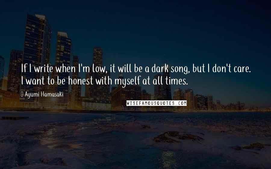 Ayumi Hamasaki Quotes: If I write when I'm low, it will be a dark song, but I don't care. I want to be honest with myself at all times.