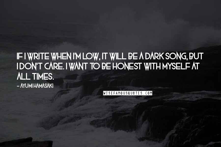 Ayumi Hamasaki Quotes: If I write when I'm low, it will be a dark song, but I don't care. I want to be honest with myself at all times.