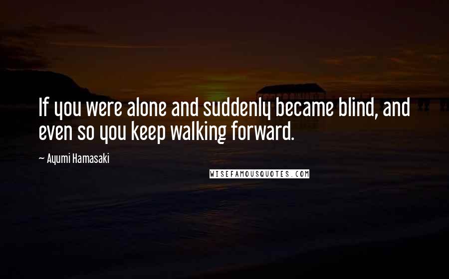 Ayumi Hamasaki Quotes: If you were alone and suddenly became blind, and even so you keep walking forward.