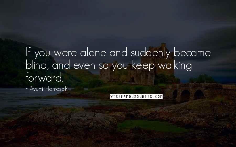 Ayumi Hamasaki Quotes: If you were alone and suddenly became blind, and even so you keep walking forward.