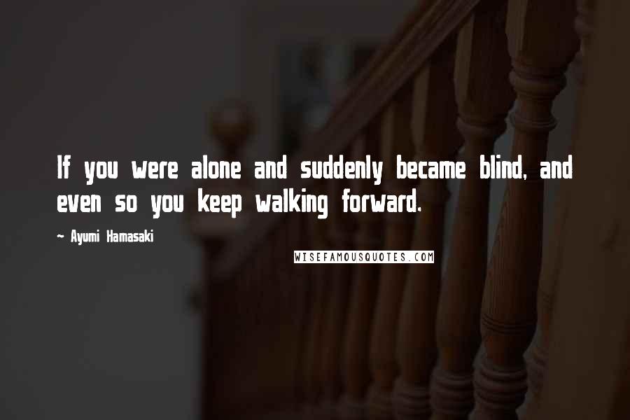 Ayumi Hamasaki Quotes: If you were alone and suddenly became blind, and even so you keep walking forward.