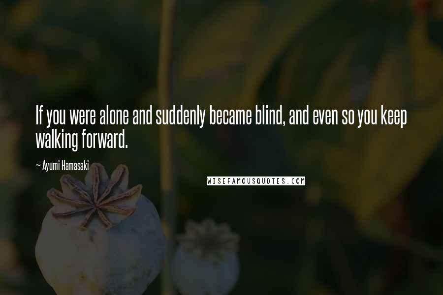 Ayumi Hamasaki Quotes: If you were alone and suddenly became blind, and even so you keep walking forward.