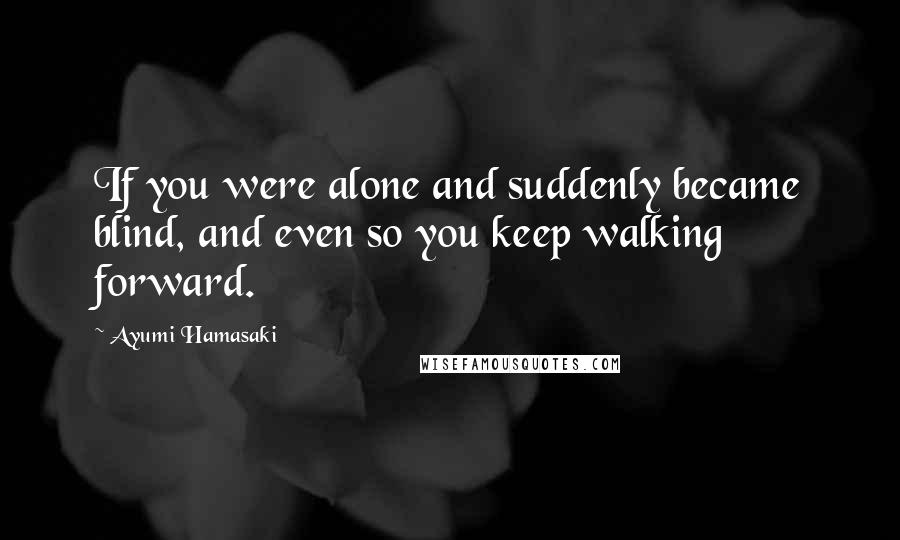 Ayumi Hamasaki Quotes: If you were alone and suddenly became blind, and even so you keep walking forward.