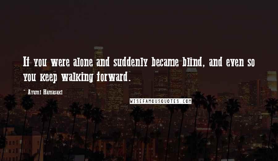 Ayumi Hamasaki Quotes: If you were alone and suddenly became blind, and even so you keep walking forward.