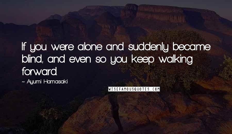 Ayumi Hamasaki Quotes: If you were alone and suddenly became blind, and even so you keep walking forward.