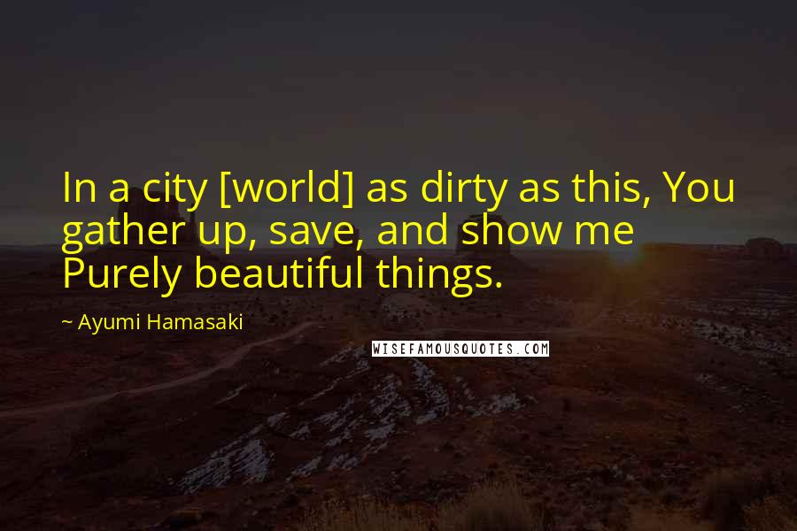 Ayumi Hamasaki Quotes: In a city [world] as dirty as this, You gather up, save, and show me Purely beautiful things.