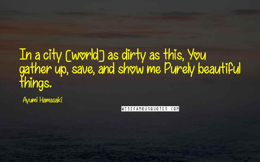 Ayumi Hamasaki Quotes: In a city [world] as dirty as this, You gather up, save, and show me Purely beautiful things.