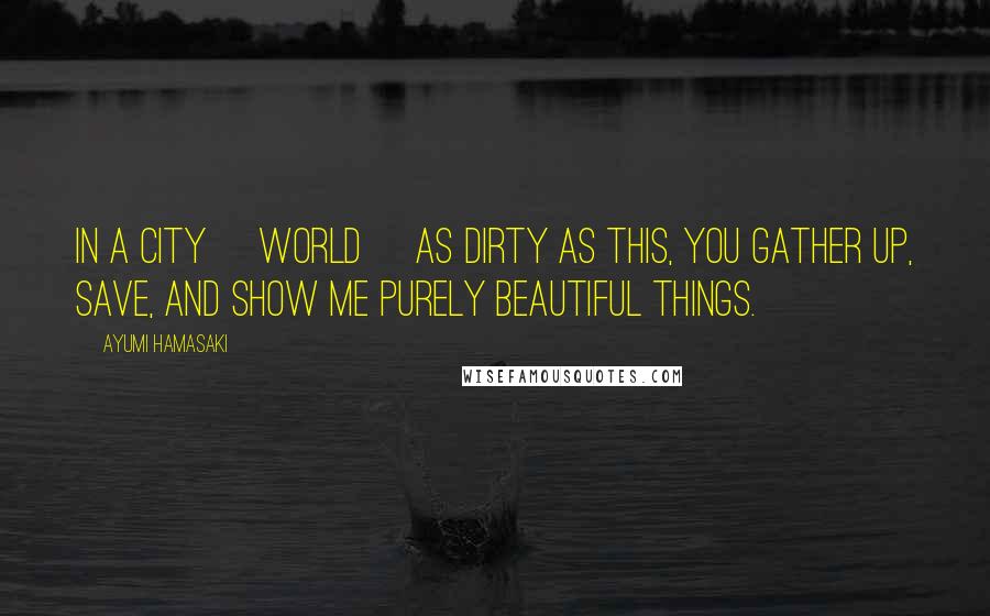 Ayumi Hamasaki Quotes: In a city [world] as dirty as this, You gather up, save, and show me Purely beautiful things.