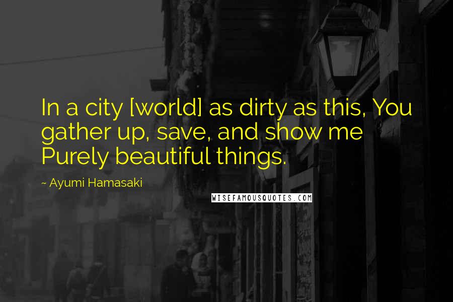 Ayumi Hamasaki Quotes: In a city [world] as dirty as this, You gather up, save, and show me Purely beautiful things.