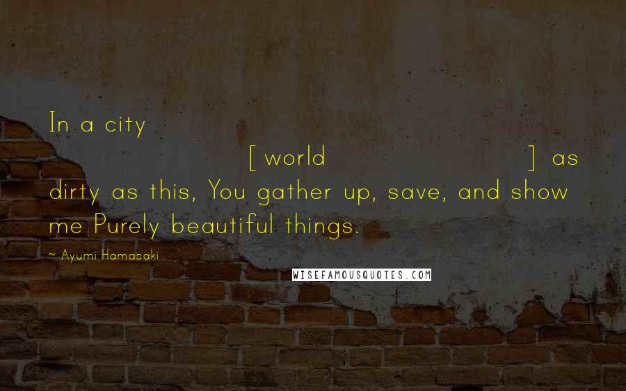 Ayumi Hamasaki Quotes: In a city [world] as dirty as this, You gather up, save, and show me Purely beautiful things.