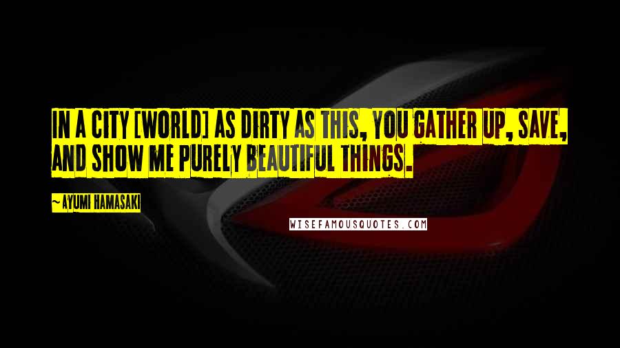 Ayumi Hamasaki Quotes: In a city [world] as dirty as this, You gather up, save, and show me Purely beautiful things.